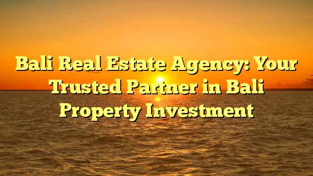 Bali Real Estate Agency: Your Trusted Partner in Bali Property Investment