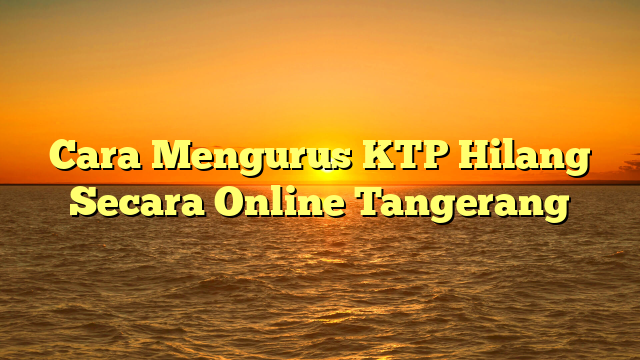 Cara Mengurus KTP Hilang Secara Online Tangerang