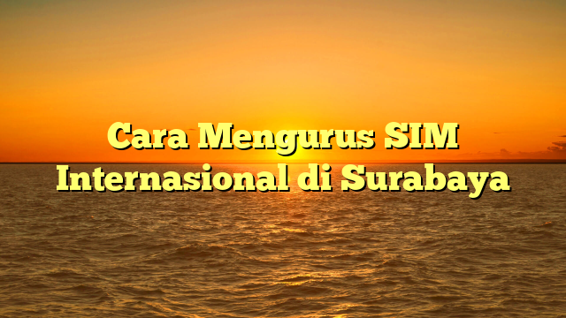 Cara Mengurus SIM Internasional di Surabaya