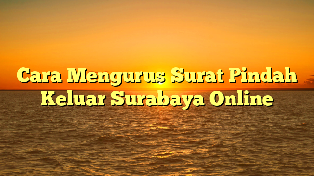 Cara Mengurus Surat Pindah Keluar Surabaya Online