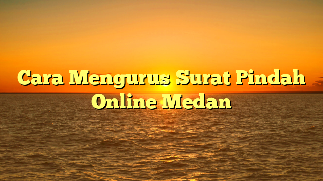 Cara Mengurus Surat Pindah Online Medan