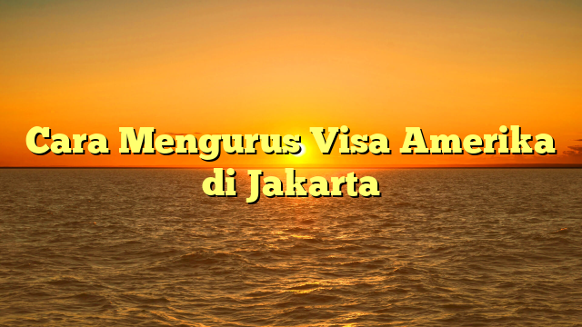 Cara Mengurus Visa Amerika di Jakarta