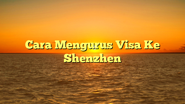 Cara Mengurus Visa Ke Shenzhen