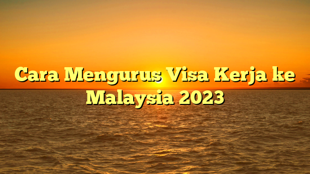 Cara Mengurus Visa Kerja ke Malaysia 2023