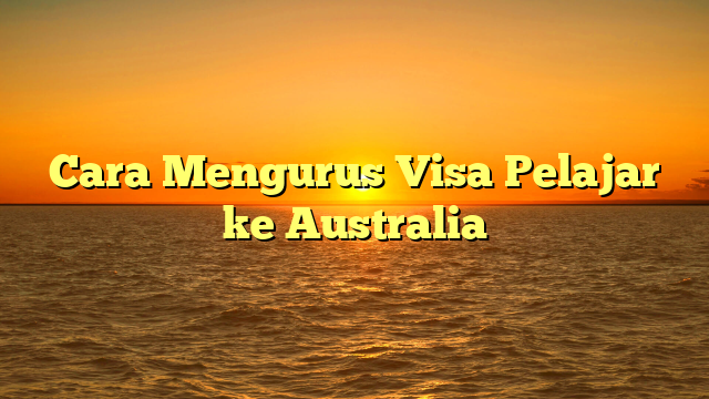 Cara Mengurus Visa Pelajar ke Australia