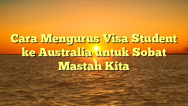 Cara Mengurus Visa Student ke Australia untuk Sobat Mastah Kita