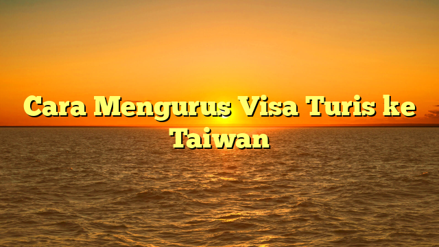 Cara Mengurus Visa Turis ke Taiwan