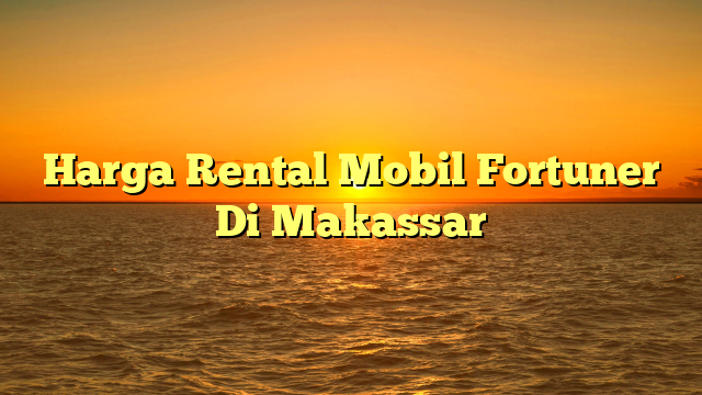 Harga Rental Mobil Fortuner Di Makassar