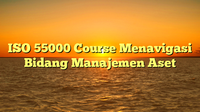 ISO 55000 Course Menavigasi Bidang Manajemen Aset