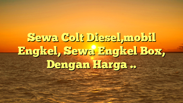 Sewa Colt Diesel,mobil Engkel, Sewa Engkel Box, Dengan Harga ..