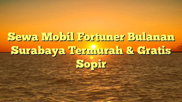 Sewa Mobil Fortuner Bulanan Surabaya Termurah & Gratis Sopir