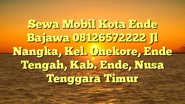 Sewa Mobil Kota Ende Bajawa 08126572222 Jl  Nangka, Kel. Onekore, Ende Tengah, Kab. Ende, Nusa Tenggara Timur