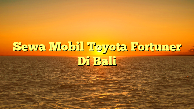 Sewa Mobil Toyota Fortuner Di Bali