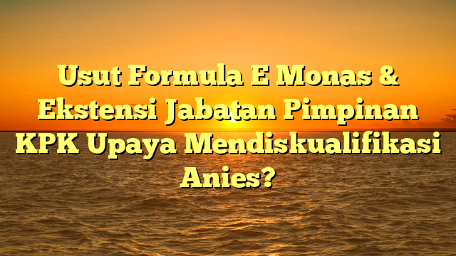 Usut Formula E Monas & Ekstensi Jabatan Pimpinan KPK Upaya Mendiskualifikasi Anies?